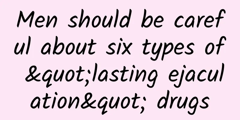 Men should be careful about six types of "lasting ejaculation" drugs