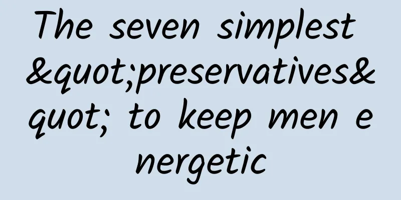 The seven simplest "preservatives" to keep men energetic
