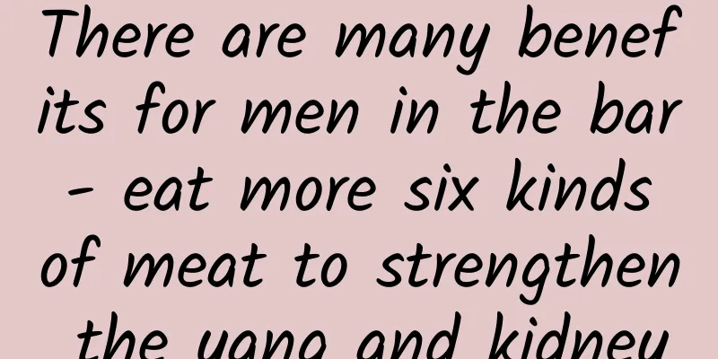 There are many benefits for men in the bar - eat more six kinds of meat to strengthen the yang and kidney