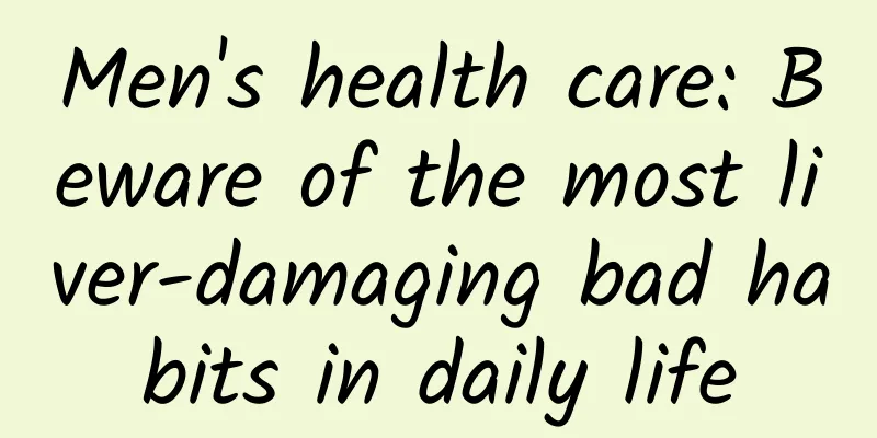 Men's health care: Beware of the most liver-damaging bad habits in daily life