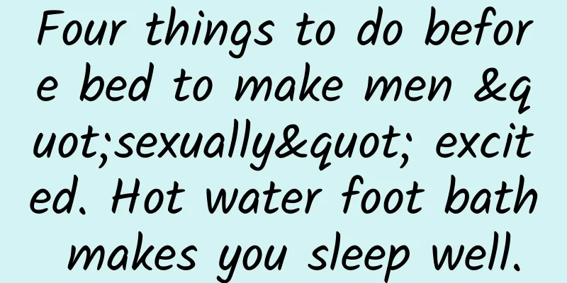 Four things to do before bed to make men "sexually" excited. Hot water foot bath makes you sleep well.