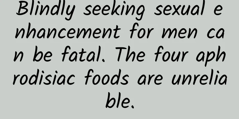 Blindly seeking sexual enhancement for men can be fatal. The four aphrodisiac foods are unreliable.