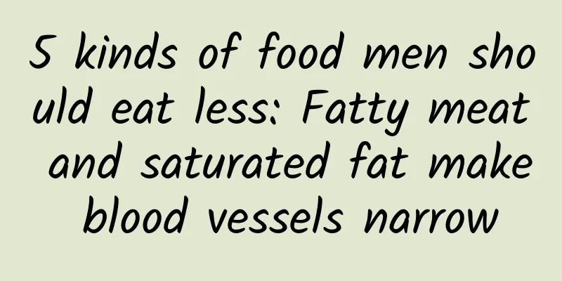 5 kinds of food men should eat less: Fatty meat and saturated fat make blood vessels narrow