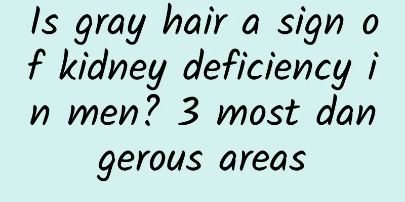 Is gray hair a sign of kidney deficiency in men? 3 most dangerous areas