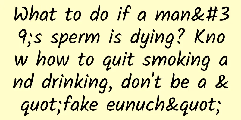 What to do if a man's sperm is dying? Know how to quit smoking and drinking, don't be a "fake eunuch"