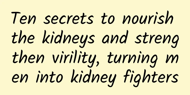Ten secrets to nourish the kidneys and strengthen virility, turning men into kidney fighters