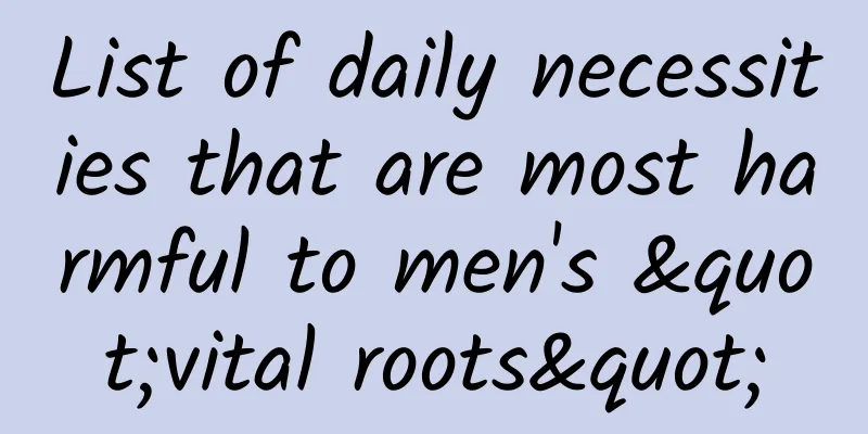 List of daily necessities that are most harmful to men's "vital roots"