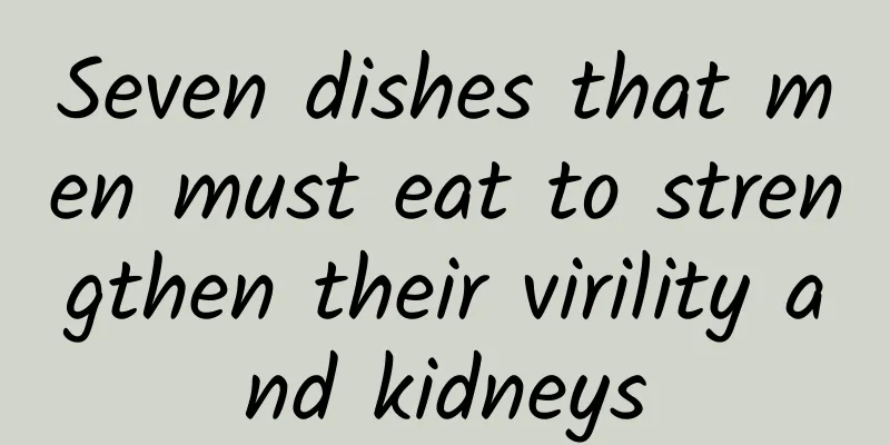 Seven dishes that men must eat to strengthen their virility and kidneys