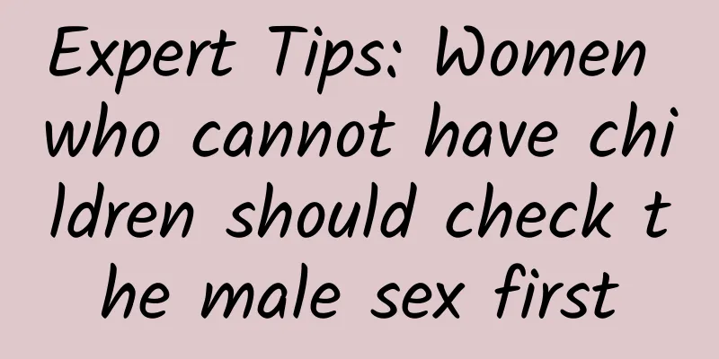Expert Tips: Women who cannot have children should check the male sex first