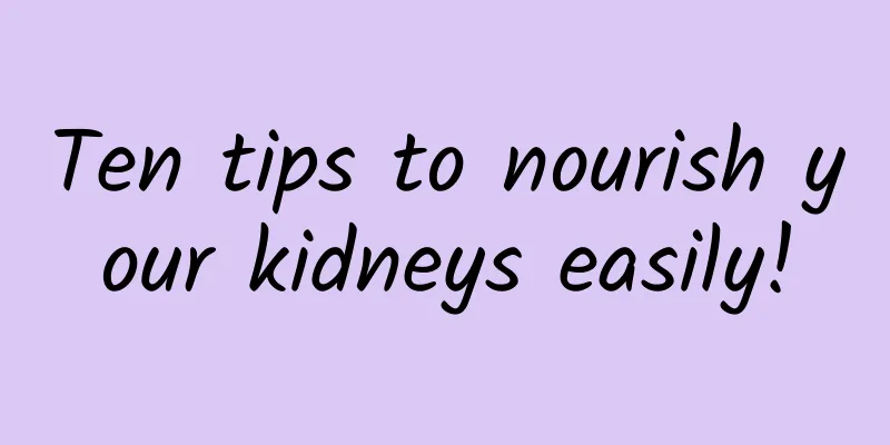 Ten tips to nourish your kidneys easily!