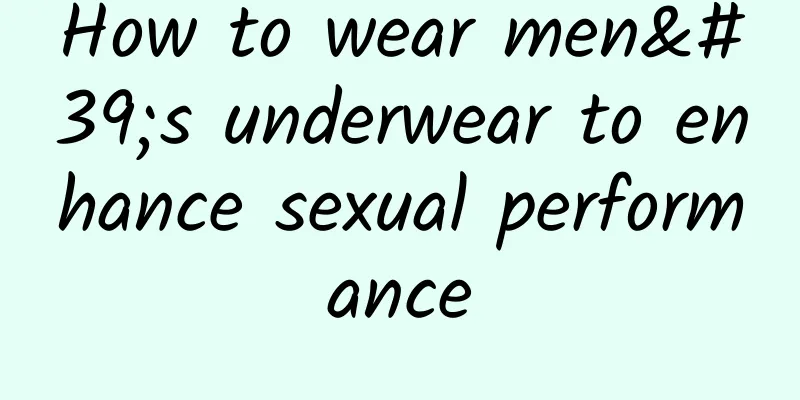 How to wear men's underwear to enhance sexual performance