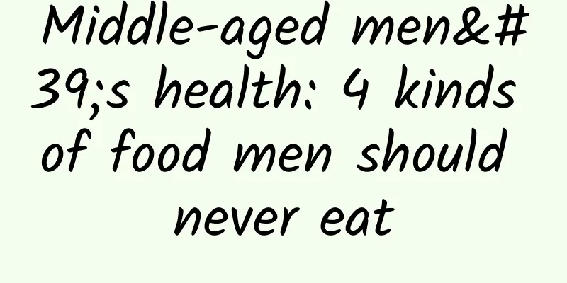 Middle-aged men's health: 4 kinds of food men should never eat