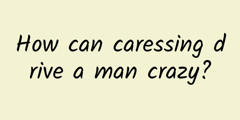 How can caressing drive a man crazy?