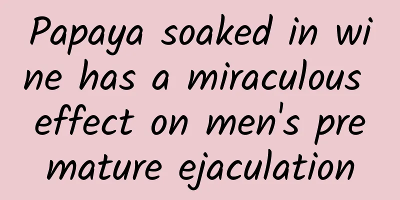Papaya soaked in wine has a miraculous effect on men's premature ejaculation
