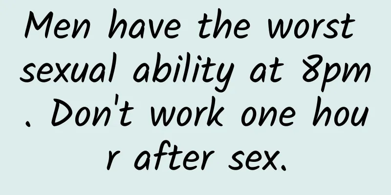 Men have the worst sexual ability at 8pm. Don't work one hour after sex.