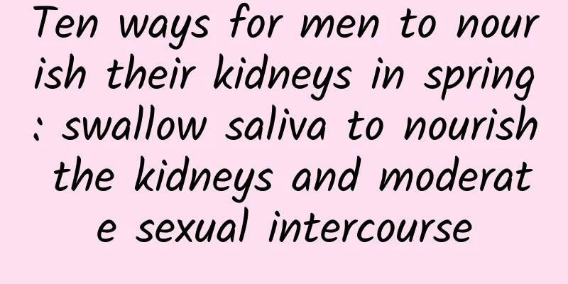 Ten ways for men to nourish their kidneys in spring: swallow saliva to nourish the kidneys and moderate sexual intercourse