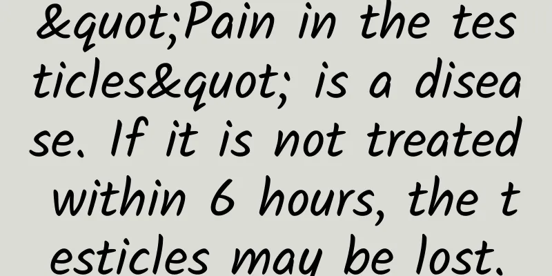 "Pain in the testicles" is a disease. If it is not treated within 6 hours, the testicles may be lost.