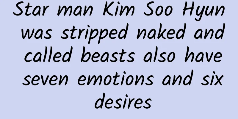 Star man Kim Soo Hyun was stripped naked and called beasts also have seven emotions and six desires