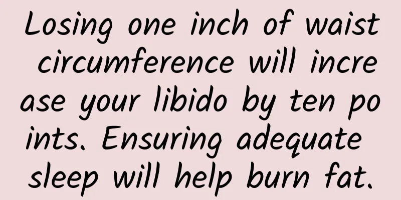 Losing one inch of waist circumference will increase your libido by ten points. Ensuring adequate sleep will help burn fat.