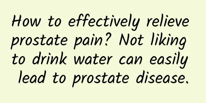 How to effectively relieve prostate pain? Not liking to drink water can easily lead to prostate disease.