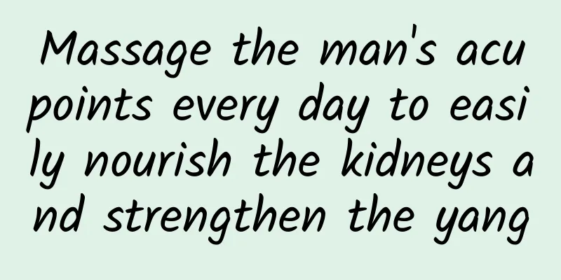 Massage the man's acupoints every day to easily nourish the kidneys and strengthen the yang