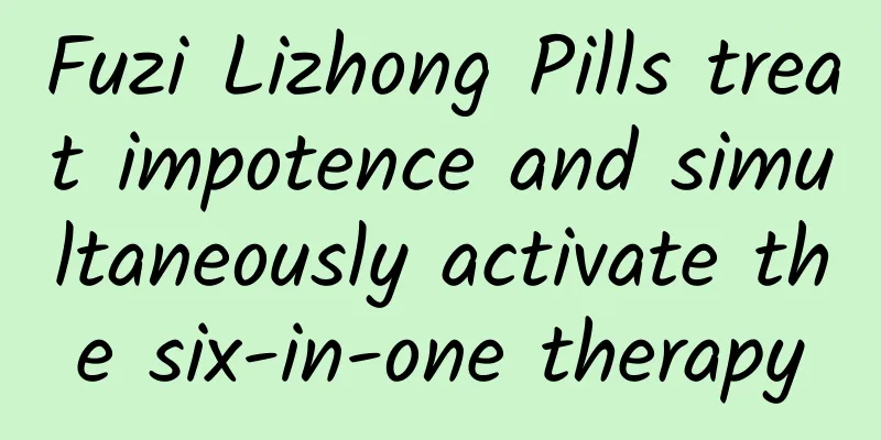Fuzi Lizhong Pills treat impotence and simultaneously activate the six-in-one therapy