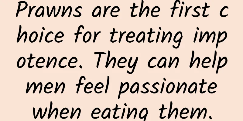 Prawns are the first choice for treating impotence. They can help men feel passionate when eating them.