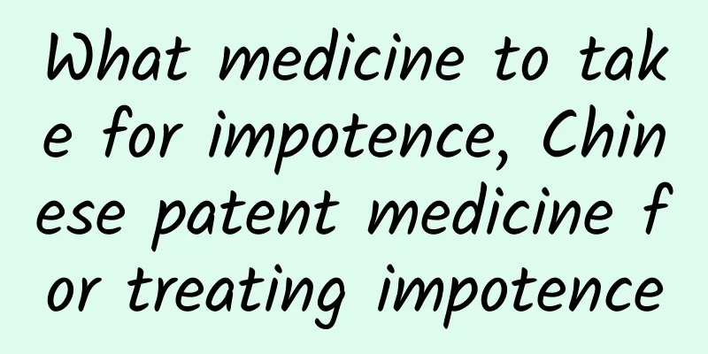 What medicine to take for impotence, Chinese patent medicine for treating impotence