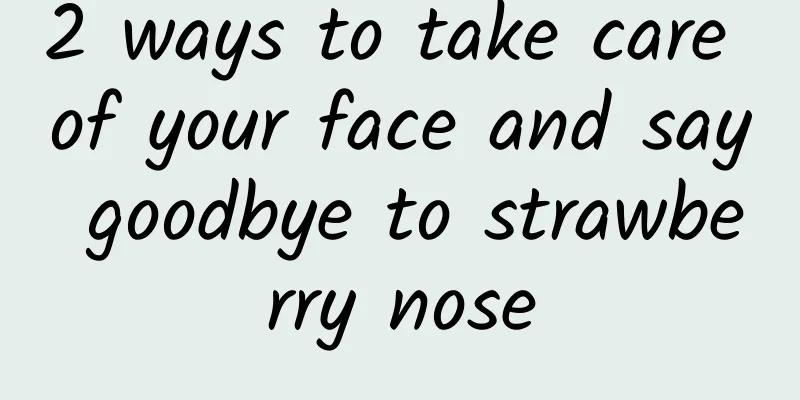 2 ways to take care of your face and say goodbye to strawberry nose