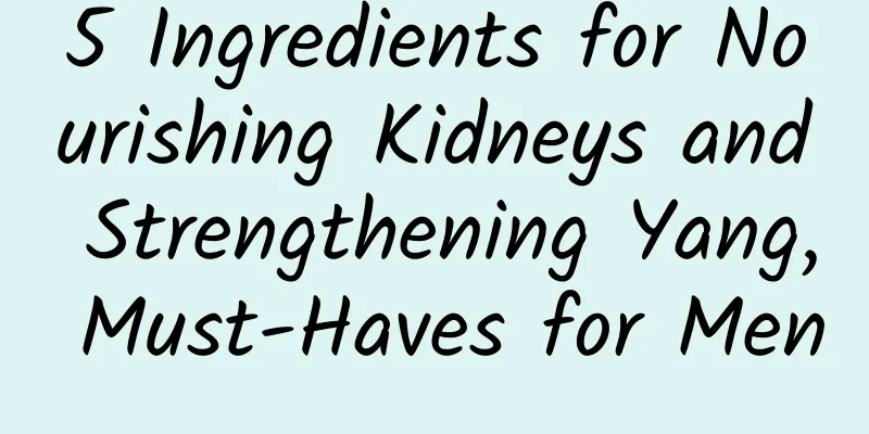 5 Ingredients for Nourishing Kidneys and Strengthening Yang, Must-Haves for Men