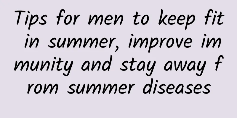 Tips for men to keep fit in summer, improve immunity and stay away from summer diseases